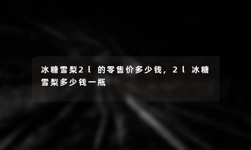 冰糖雪梨2l的零售价多少钱,2l冰糖雪梨多少钱一瓶 冰糖雪梨2l的零售价多少钱,2l冰糖雪梨多少钱一瓶