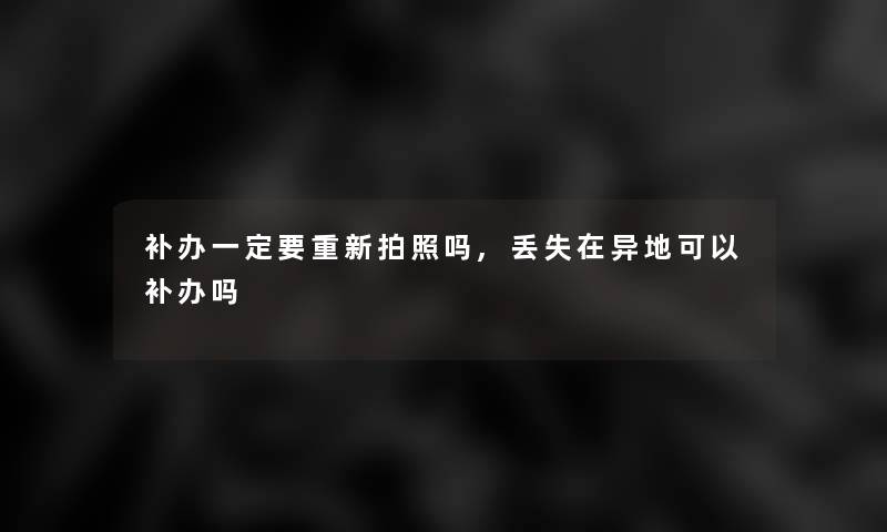 补办一定要重新拍照吗,丢失在异地可以补办吗