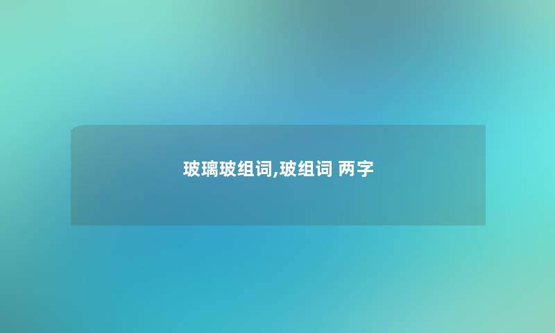 玻璃玻组词,玻组词 两字 玻璃玻组词,玻组词 两字