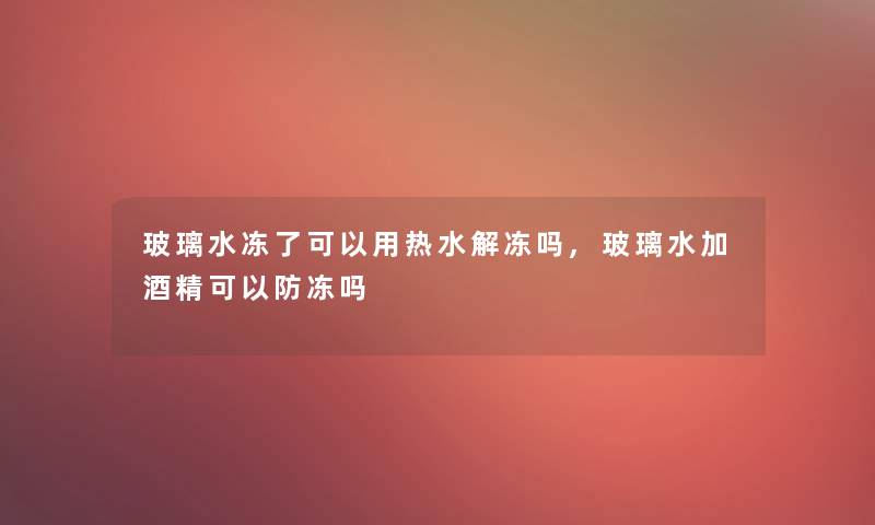 玻璃水冻了可以用热水解冻吗,玻璃水加酒精可以防冻吗 玻璃水冻了可以用热水解冻吗,玻璃水加酒精可以防冻吗