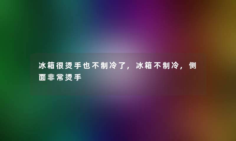冰箱很烫手也不制冷了,冰箱不制冷,侧面非常烫手