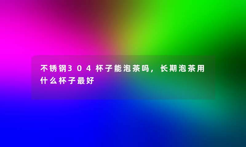 不锈钢304杯子能泡茶吗,长期泡茶用什么杯子好 不锈钢304杯子能泡茶吗,长期泡茶用什么杯子好