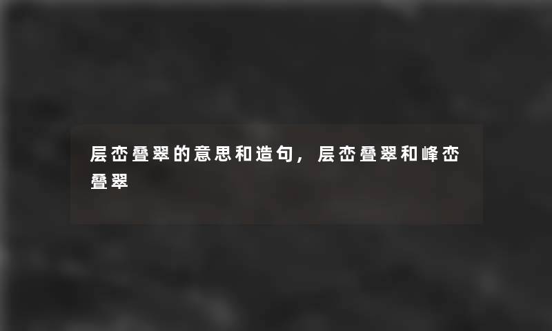 层峦叠翠的意思和造句,层峦叠翠和峰峦叠翠 层峦叠翠的意思和造句,层峦叠翠和峰峦叠翠