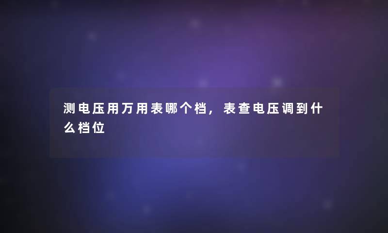测电压用万用表哪个档,表查电压调到什么档位