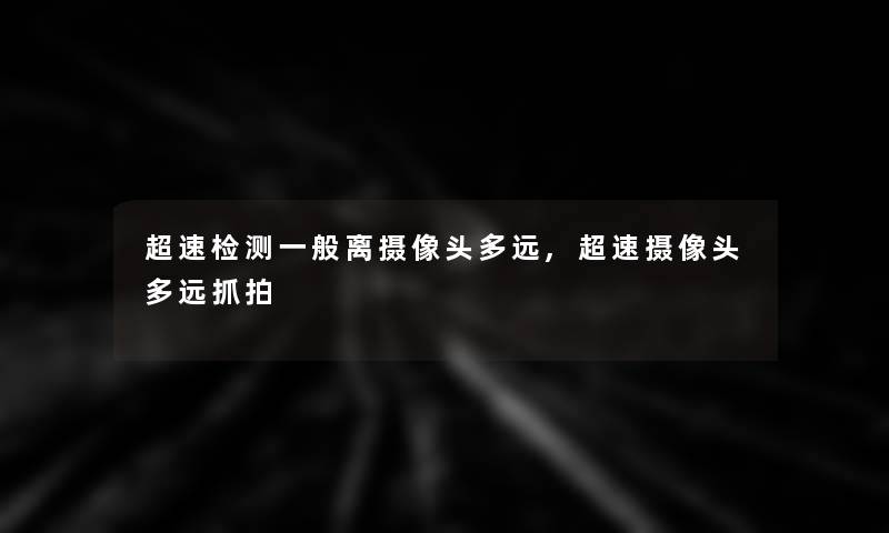 超速检测一般离摄像头多远,超速摄像头多远抓拍 超速检测一般离摄像头多远,超速摄像头多远抓拍