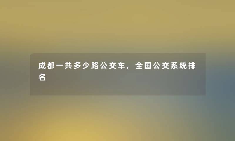 成都一共多少路公交车,全国公交系统推荐 成都一共多少路公交车,全国公交系统推荐