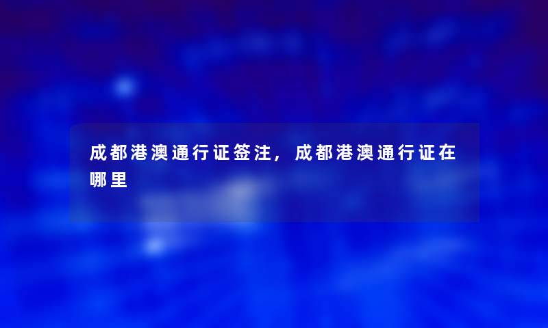 成都港澳通行证签注,成都港澳通行证在哪里 成都港澳通行证签注,成都港澳通行证在哪里