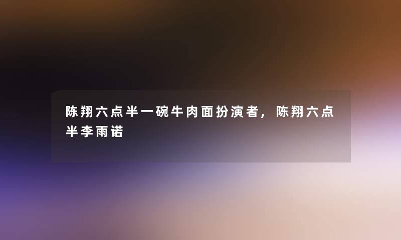 陈翔六点半一碗牛肉面扮演者,陈翔六点半李雨诺