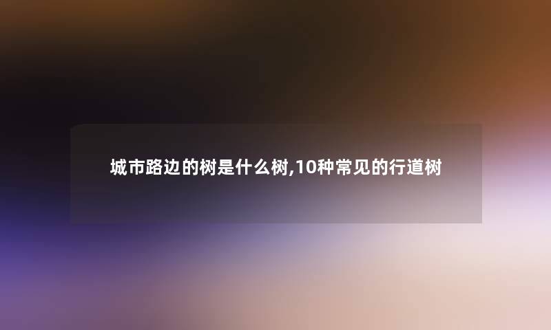 城市路边的树是什么树,10种常见的行道树 城市路边的树是什么树,10种常见的行道树