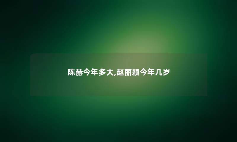 陈赫今年多大,赵丽颖今年几岁 陈赫今年多大,赵丽颖今年几岁
