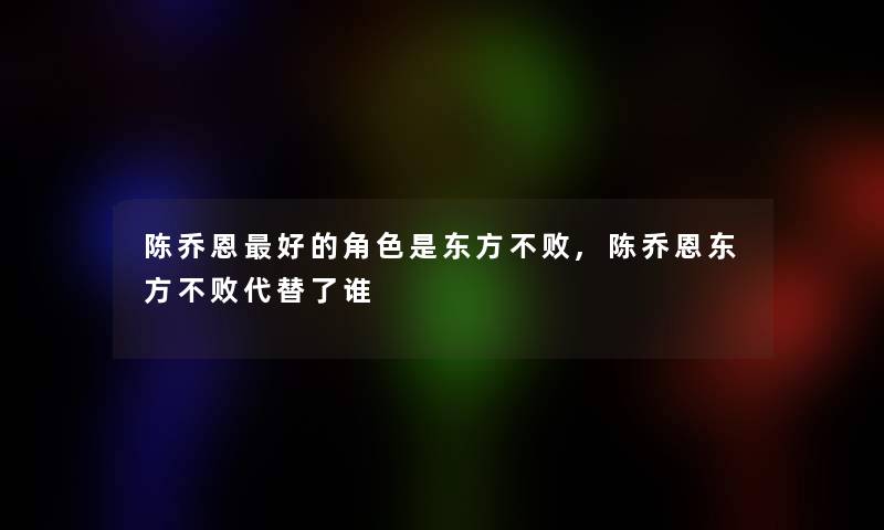 陈乔恩好的角色是东方不败,陈乔恩东方不败代替了谁 陈乔恩好的角色是东方不败,陈乔恩东方不败代替了谁