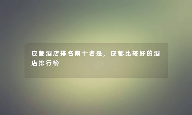 成都酒店推荐前十名是,成都比较好的酒店整理榜