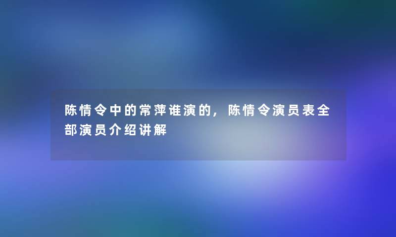 陈情令中的常萍谁演的,陈情令演员表整理的演员介绍讲解 陈情令中的常萍谁演的,陈情令演员表整理的演员介绍讲解