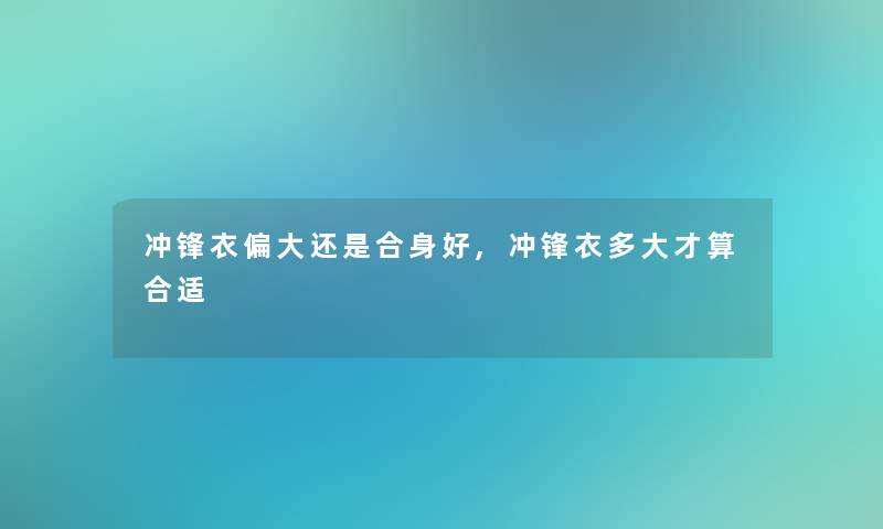 冲锋衣偏大还是合身好,冲锋衣多大才算合适 冲锋衣偏大还是合身好,冲锋衣多大才算合适