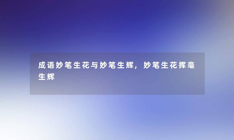 成语妙笔生花与妙笔生辉,妙笔生花挥毫生辉 成语妙笔生花与妙笔生辉,妙笔生花挥毫生辉