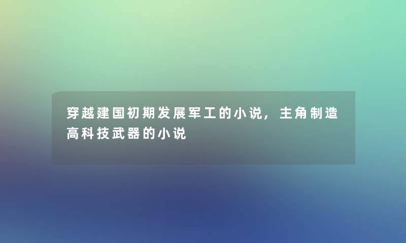穿越建国初期发展军工的小说,主角制造高科技武器的小说