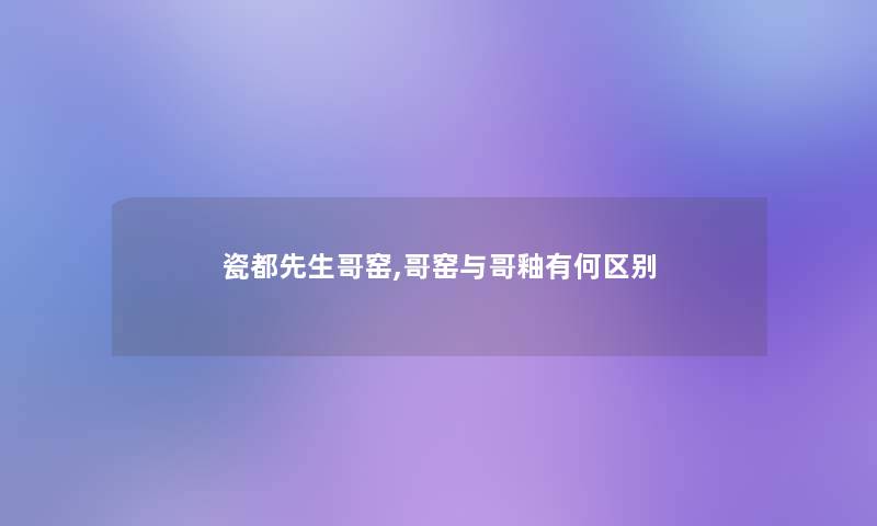 瓷都先生哥窑,哥窑与哥釉有何区别