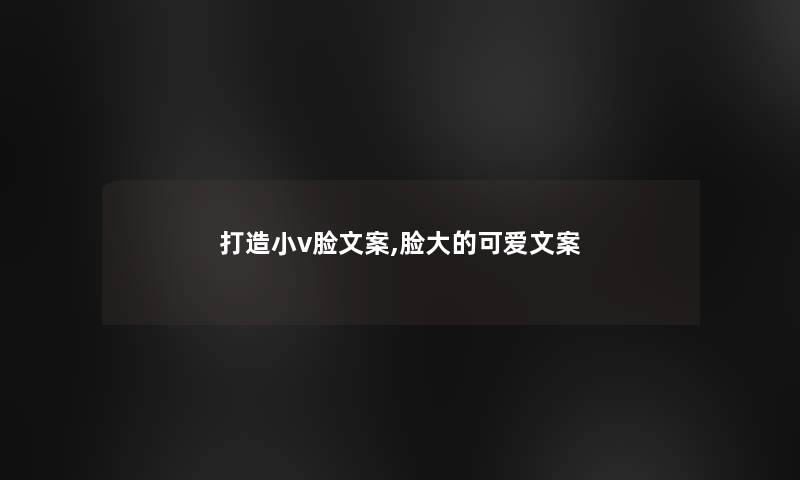 打造小v脸文案,脸大的可爱文案