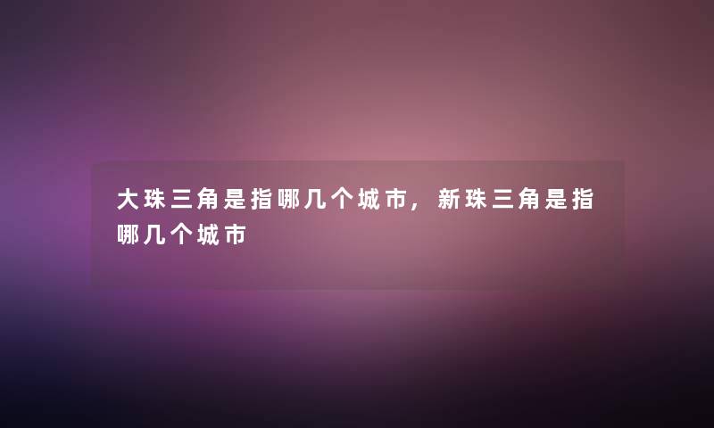 大珠三角是指哪几个城市,新珠三角是指哪几个城市 大珠三角是指哪几个城市,新珠三角是指哪几个城市