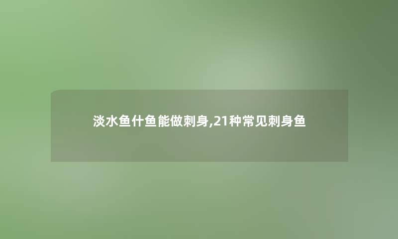 淡水鱼什鱼能做刺身,21种常见刺身鱼 淡水鱼什鱼能做刺身,21种常见刺身鱼