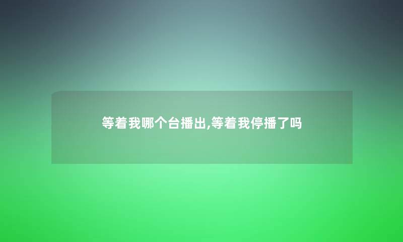 等着我哪个台播出,等着我停播了吗 等着我哪个台播出,等着我停播了吗