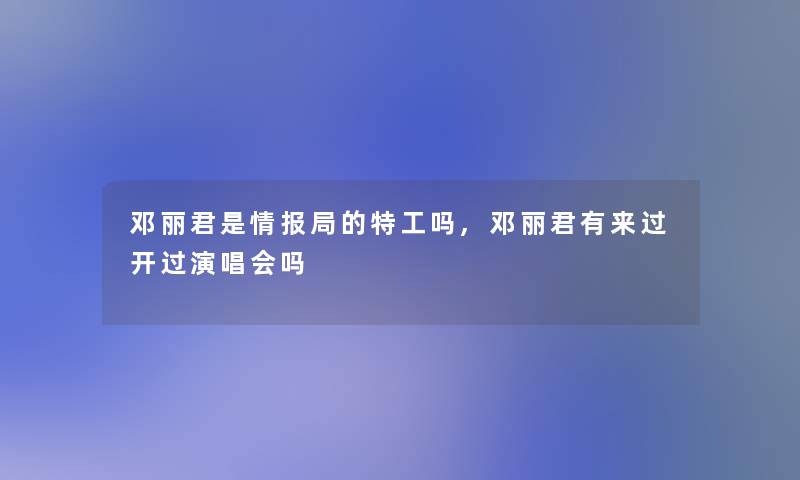 邓丽君是情报局的特工吗,邓丽君有来过开过演唱会吗