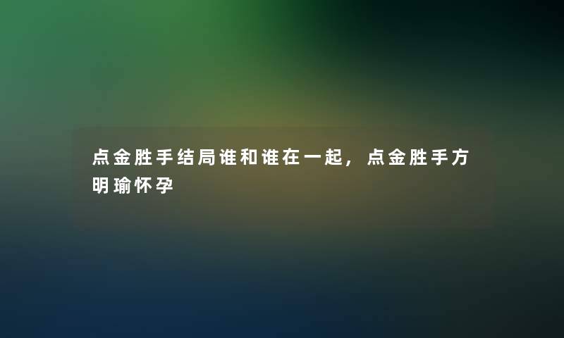 点金胜手结局谁和谁在一起,点金胜手方明瑜怀孕 点金胜手结局谁和谁在一起,点金胜手方明瑜怀孕