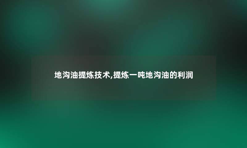 地沟油提炼技术,提炼一吨地沟油的利润 地沟油提炼技术,提炼一吨地沟油的利润