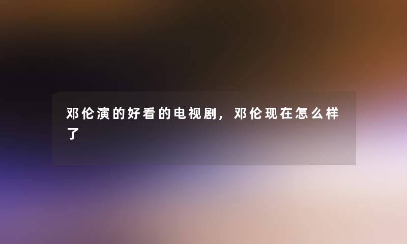 邓伦演的好看的电视剧,邓伦现在怎么样了