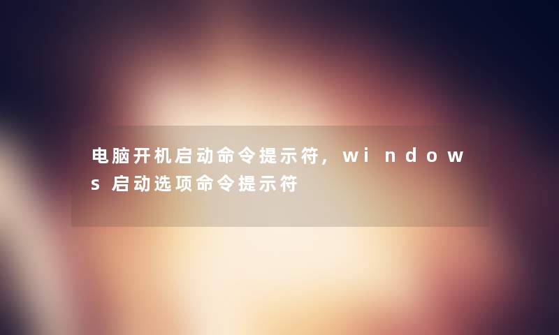 电脑开机启动命令提示符,windows启动选项命令提示符 电脑开机启动命令提示符,windows启动选项命令提示符