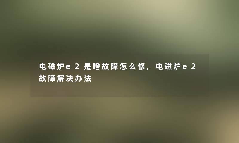 电磁炉e2是啥故障怎么修,电磁炉e2故障解决办法