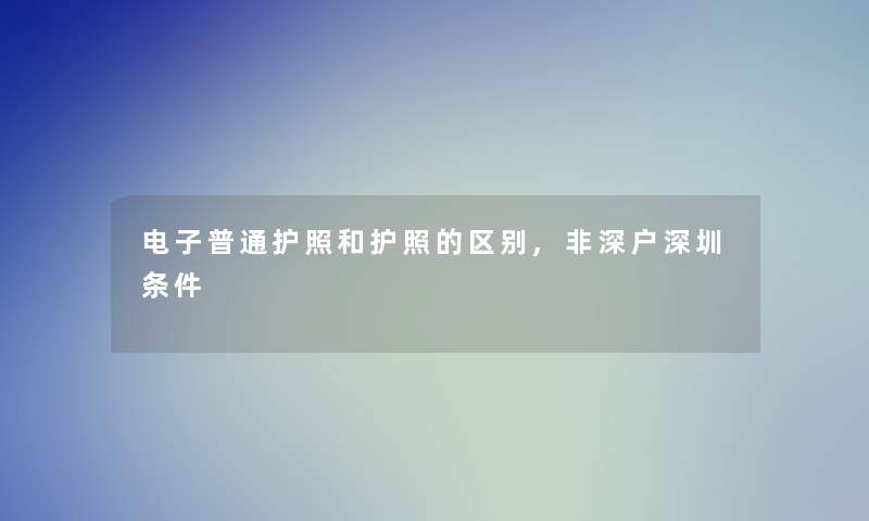 电子普通护照和护照的区别,非深户深圳条件 电子普通护照和护照的区别,非深户深圳条件