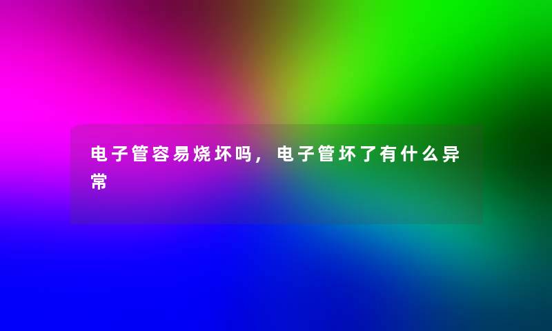电子管容易烧坏吗,电子管坏了有什么异常 电子管容易烧坏吗,电子管坏了有什么异常