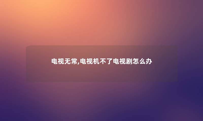 电视无常,电视机不了电视剧怎么办 电视无常,电视机不了电视剧怎么办