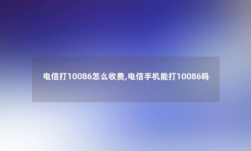 电信打10086怎么收费,电信手机能打10086吗 电信打10086怎么收费,电信手机能打10086吗