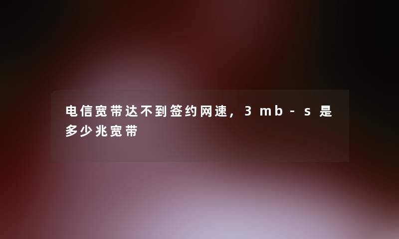 电信宽带达不到签约网速,3mb-s是多少兆宽带 电信宽带达不到签约网速,3mb-s是多少兆宽带