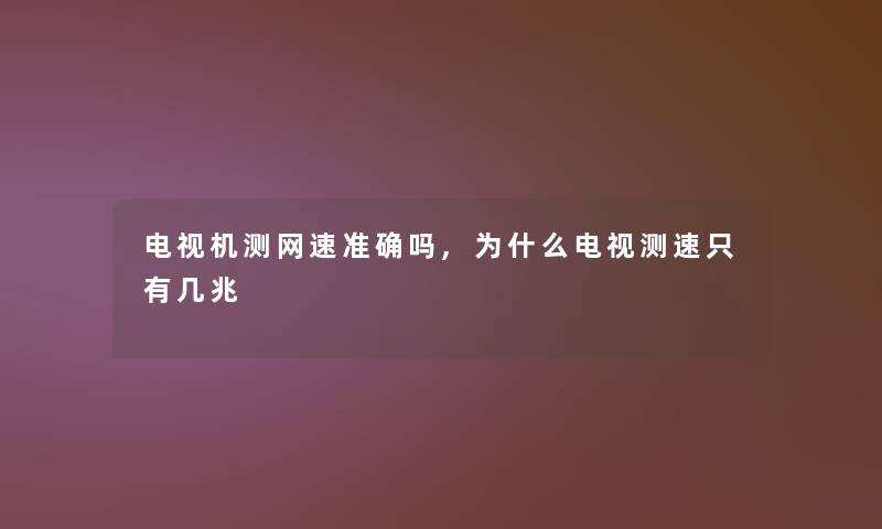电视机测网速准确吗,为什么电视测速只有几兆 电视机测网速准确吗,为什么电视测速只有几兆