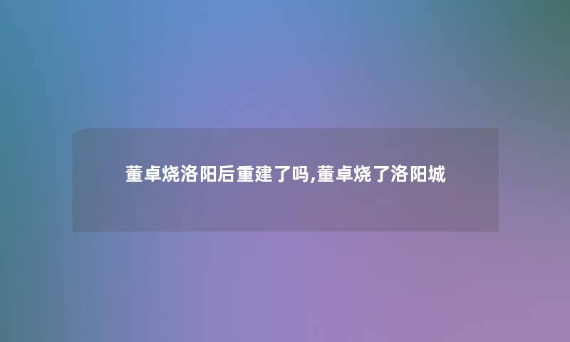 董卓烧洛阳后重建了吗,董卓烧了洛阳城 董卓烧洛阳后重建了吗,董卓烧了洛阳城