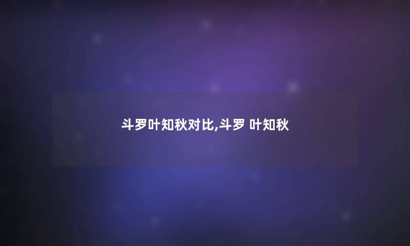 斗罗叶知秋对比,斗罗 叶知秋