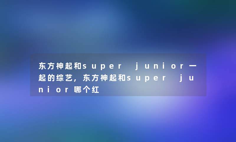 东方神起和super junior一起的综艺,东方神起和super junior哪个红 东方神起和super junior一起的综艺,东方神起和super junior哪个红