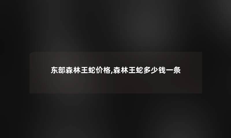 东部森林王蛇价格,森林王蛇多少钱一条 东部森林王蛇价格,森林王蛇多少钱一条