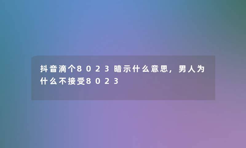 抖音滴个8023暗示什么意思,男人为什么不接受8023