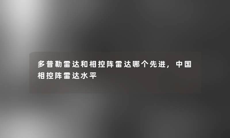 多普勒雷达和相控阵雷达哪个先进,中国相控阵雷达水平 多普勒雷达和相控阵雷达哪个先进,中国相控阵雷达水平