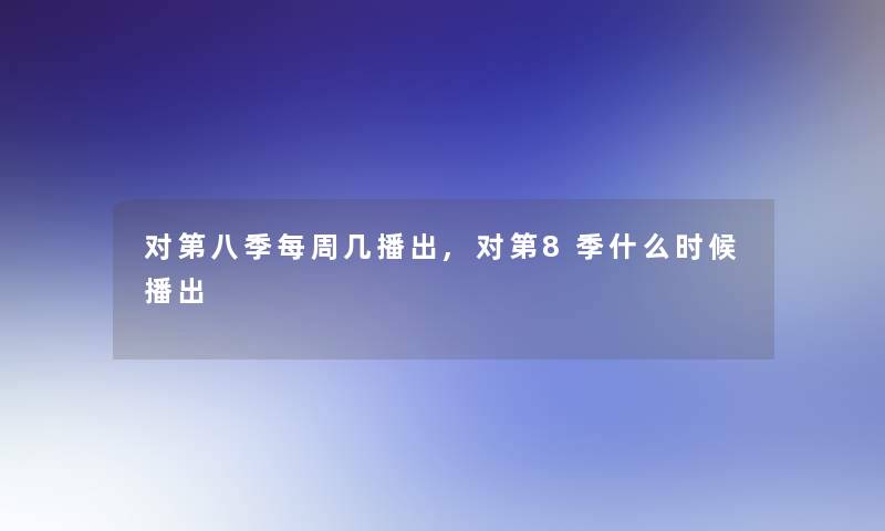 对第八季每周几播出,对第8季什么时候播出 对第八季每周几播出,对第8季什么时候播出