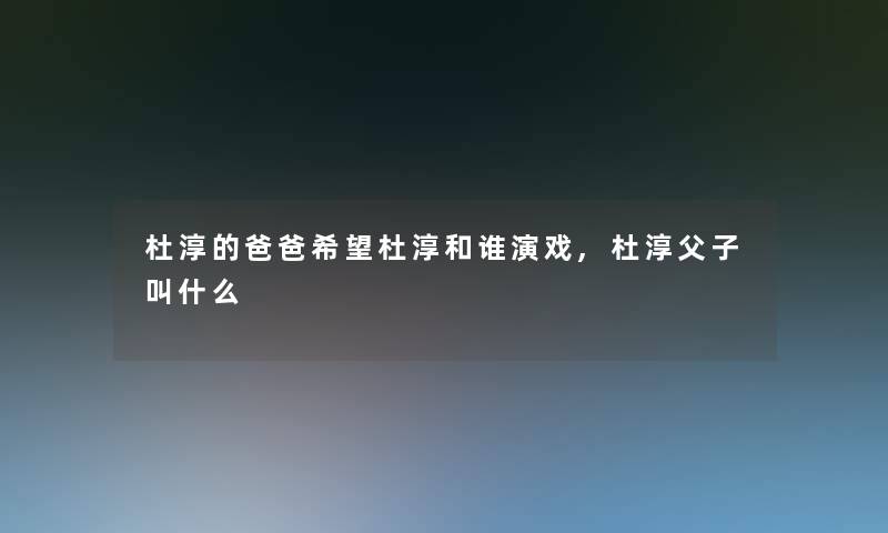 杜淳的爸爸我想杜淳和谁演戏,杜淳父子叫什么 杜淳的爸爸我想杜淳和谁演戏,杜淳父子叫什么