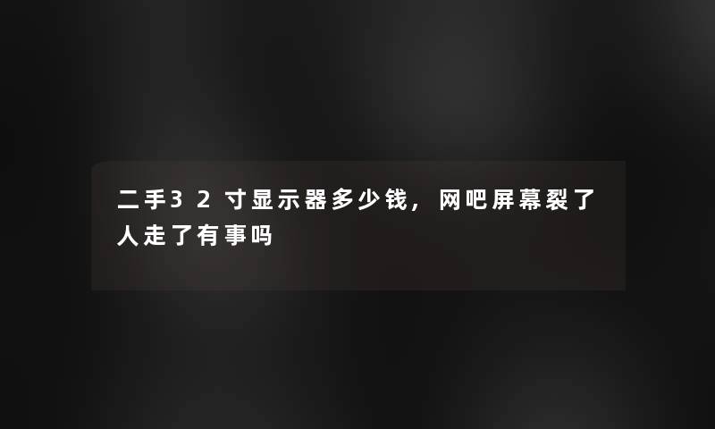 二手32寸显示器多少钱,网吧屏幕裂了人走了有事吗