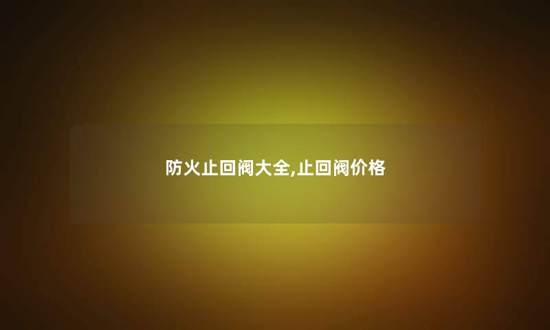 防火止回阀大全,止回阀价格 防火止回阀大全,止回阀价格