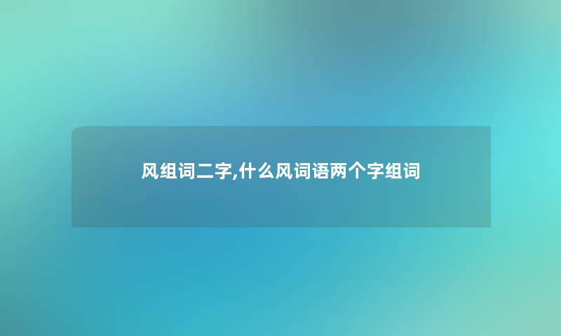 风组词二字,什么风词语两个字组词 风组词二字,什么风词语两个字组词