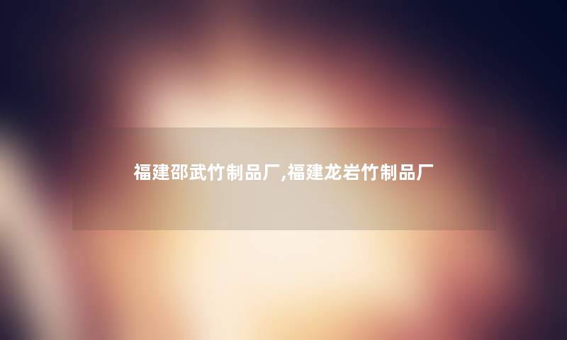 福建邵武竹制品厂,福建龙岩竹制品厂 福建邵武竹制品厂,福建龙岩竹制品厂
