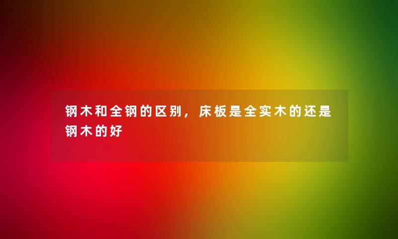 钢木和全钢的区别,床板是全实木的还是钢木的好